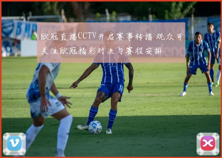 欧冠直播CCTV开启赛事转播 观众可关注欧冠精彩对决与赛程安排
